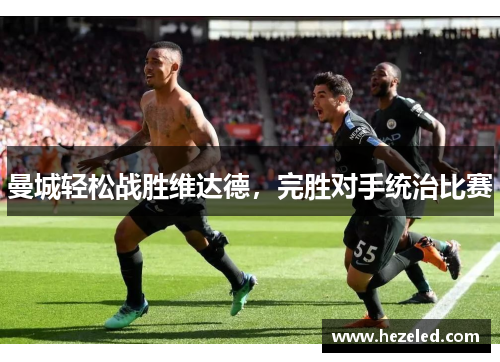 曼城轻松战胜维达德，完胜对手统治比赛