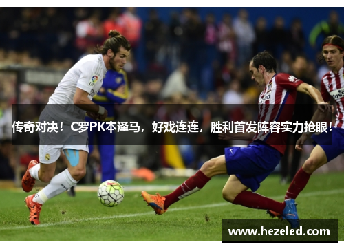 传奇对决！C罗PK本泽马，好戏连连，胜利首发阵容实力抢眼！