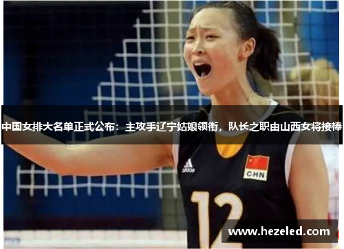 中国女排大名单正式公布：主攻手辽宁姑娘领衔，队长之职由山西女将接棒