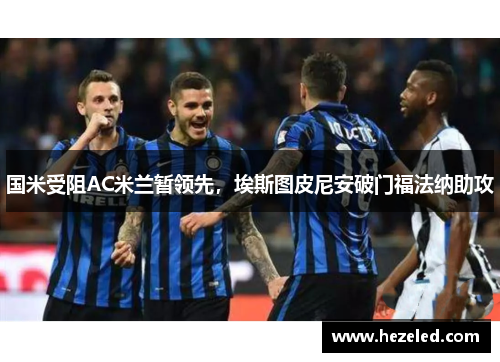 国米受阻AC米兰暂领先，埃斯图皮尼安破门福法纳助攻